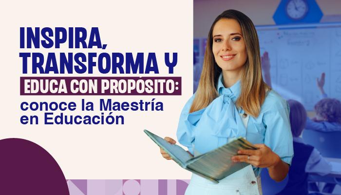Inspira, transforma y educa con propósito: conoce la Maestría en Educación